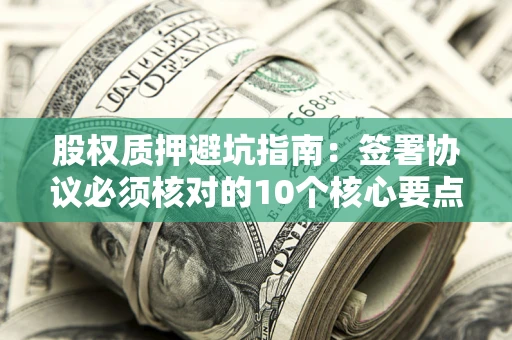 武汉股权质押避坑指南:签署协议必须核对的10个核心要点 武汉股权质押避坑指南:签署协议必须核对的10个核心要点