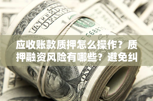 武汉应收账款质押怎么操作？质押融资风险有哪些？避免纠纷高效融资技巧