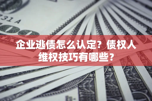 武汉企业逃债怎么认定？债权人维权技巧有哪些？