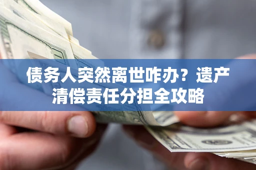 武汉债务人突然离世咋办？遗产清偿责任分担全攻略
