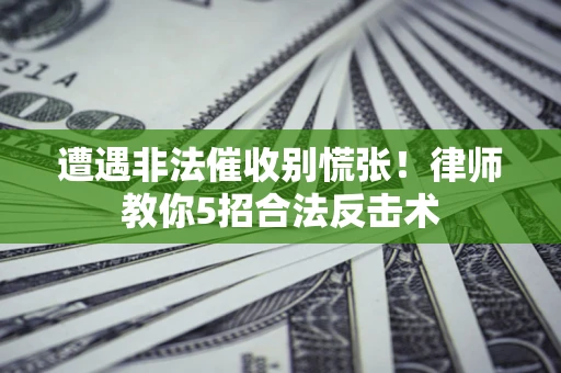 武汉遭遇非法催收别慌张！律师教你5招合法反击术