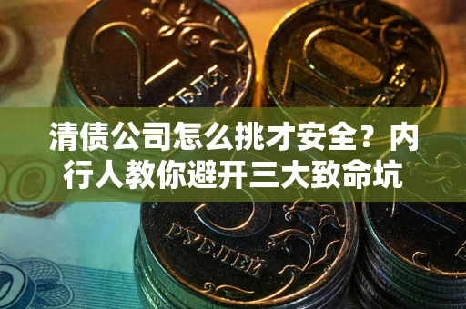 武汉清债公司怎么挑才安全？内行人教你避开三大致命坑