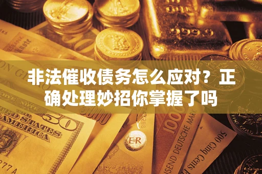 武汉非法催收债务怎么应对？正确处理妙招你掌握了吗