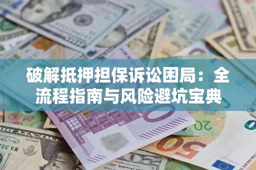 武汉破解抵押担保诉讼困局：全流程指南与风险避坑宝典