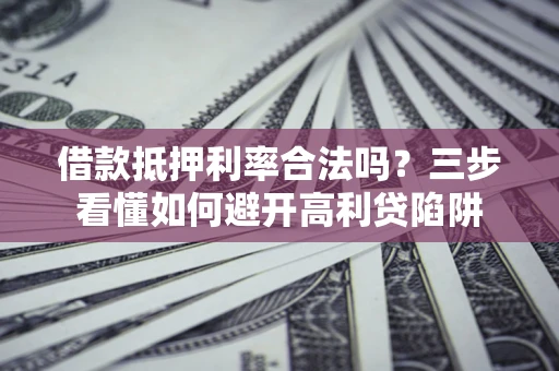 武汉借款抵押利率合法吗？三步看懂如何避开高利贷陷阱