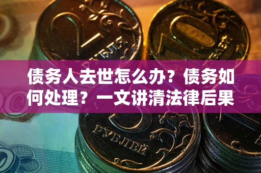 武汉债务人去世怎么办？债务如何处理？一文讲清法律后果