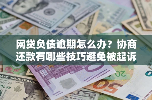 武汉网贷负债逾期怎么办？协商还款有哪些技巧避免被起诉？