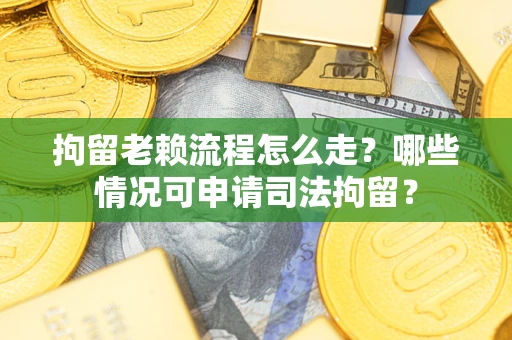 武汉拘留老赖流程怎么走？哪些情况可申请司法拘留？