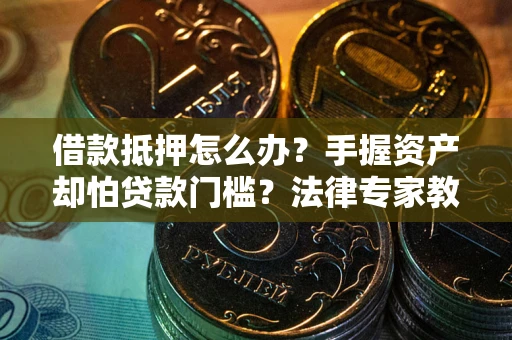 武汉借款抵押怎么办？手握资产却怕贷款门槛？法律专家教你办抵押不踩坑