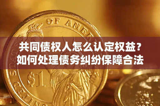 武汉共同债权人怎么认定权益？如何处理债务纠纷保障合法权益？