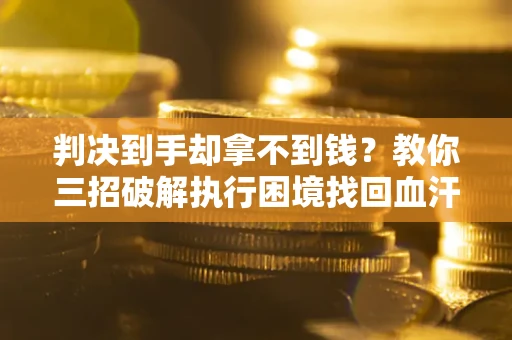 武汉判决到手却拿不到钱？教你三招破解执行困境找回血汗钱