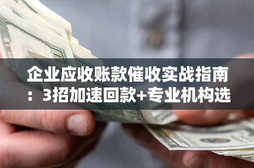 武汉企业应收账款催收实战指南：3招加速回款+专业机构选择避坑