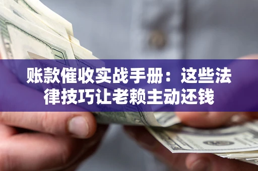 武汉账款催收实战手册：这些法律技巧让老赖主动还钱