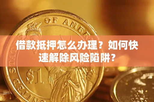 武汉借款抵押怎么办理？如何快速解除风险陷阱？