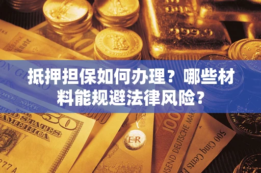 武汉抵押担保如何办理？哪些材料能规避法律风险？
