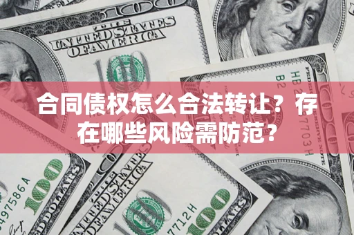 武汉合同债权怎么合法转让？存在哪些风险需防范？