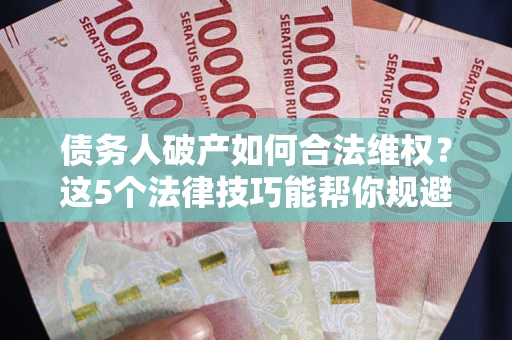 武汉债务人破产如何合法维权？这5个法律技巧能帮你规避风险