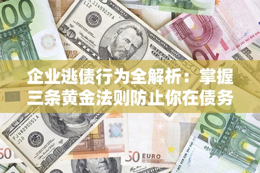 武汉企业逃债行为全解析：掌握三条黄金法则防止你在债务乱局中“踩雷”
