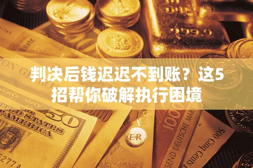 武汉判决后钱迟迟不到账？这5招帮你破解执行困境