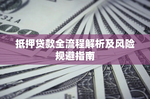 武汉抵押贷款全流程解析及风险规避指南