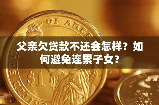 武汉父亲欠贷款不还会怎样？如何避免连累子女？
