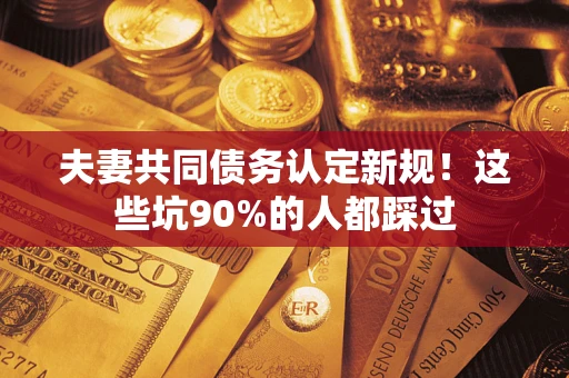 武汉夫妻共同债务认定新规！这些坑90%的人都踩过