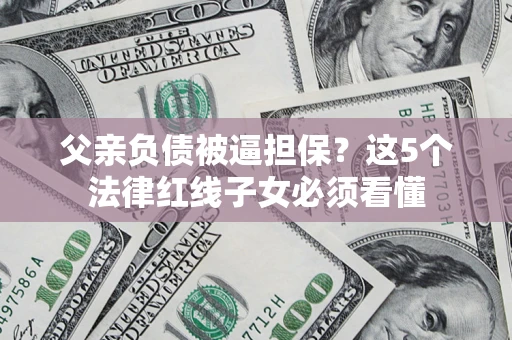 武汉父亲负债被逼担保？这5个法律红线子女必须看懂