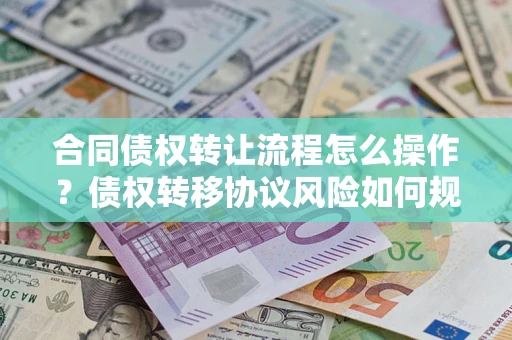 武汉合同债权转让流程怎么操作？债权转移协议风险如何规避？