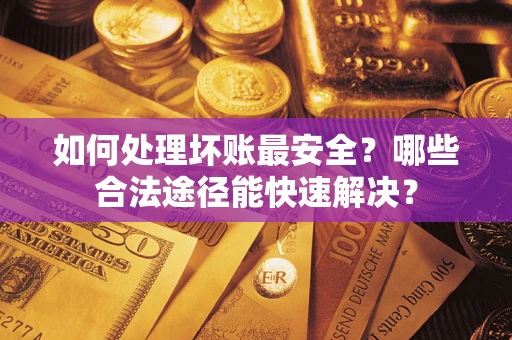 武汉如何处理坏账最安全？哪些合法途径能快速解决？