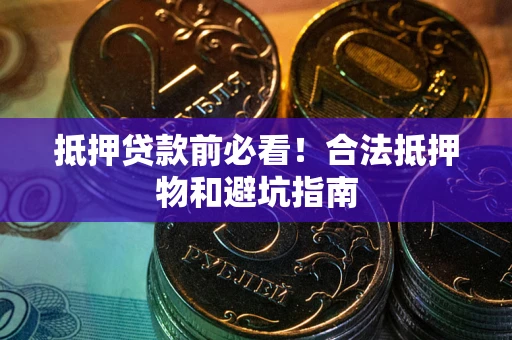 武汉抵押贷款前必看！合法抵押物和避坑指南