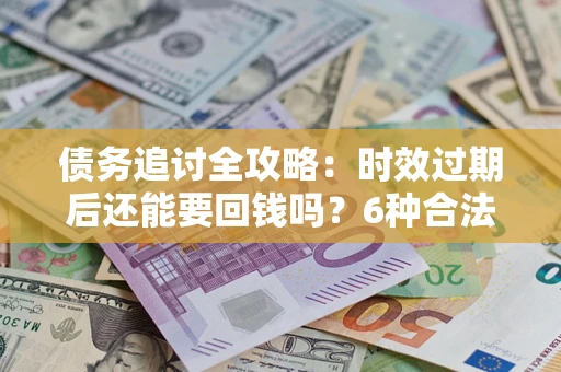 武汉债务追讨全攻略：时效过期后还能要回钱吗？6种合法手段助你维权