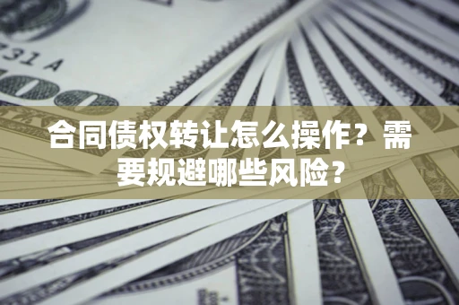 武汉合同债权转让怎么操作？需要规避哪些风险？
