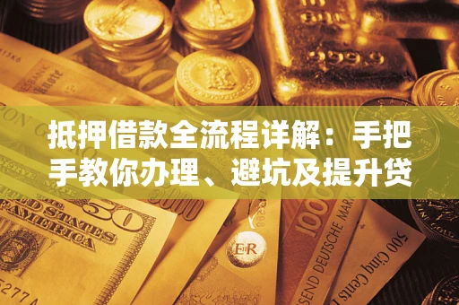 武汉抵押借款全流程详解：手把手教你办理、避坑及提升贷款额度