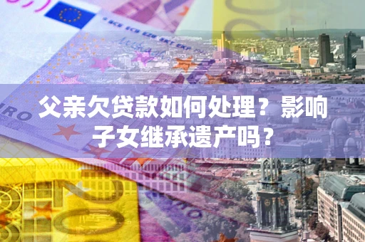 武汉父亲欠贷款如何处理？影响子女继承遗产吗？