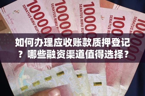 武汉如何办理应收账款质押登记？哪些融资渠道值得选择？