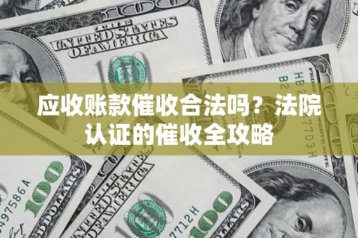武汉应收账款催收合法吗？法院认证的催收全攻略