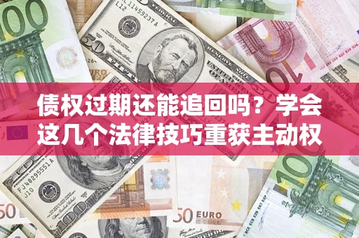 武汉债权过期还能追回吗？学会这几个法律技巧重获主动权
