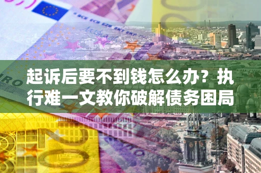 武汉起诉后要不到钱怎么办？执行难一文教你破解债务困局
