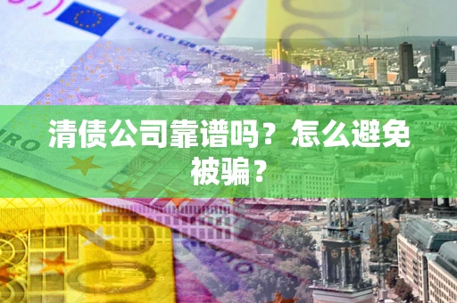 武汉清债公司靠谱吗？怎么避免被骗？
