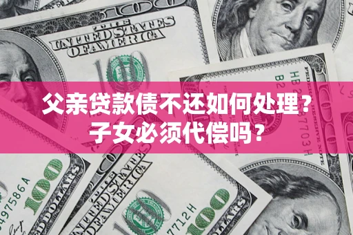 武汉父亲贷款债不还如何处理？子女必须代偿吗？