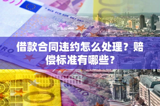 武汉借款合同违约怎么处理？赔偿标准有哪些？