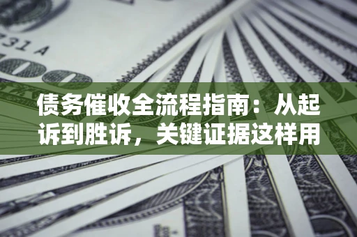 武汉债务催收全流程指南：从起诉到胜诉，关键证据这样用