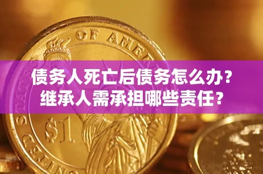 武汉债务人死亡后债务怎么办？继承人需承担哪些责任？
