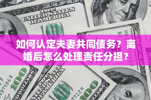 武汉如何认定夫妻共同债务？离婚后怎么处理责任分担？