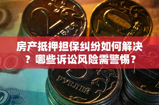 武汉房产抵押担保纠纷如何解决？哪些诉讼风险需警惕？