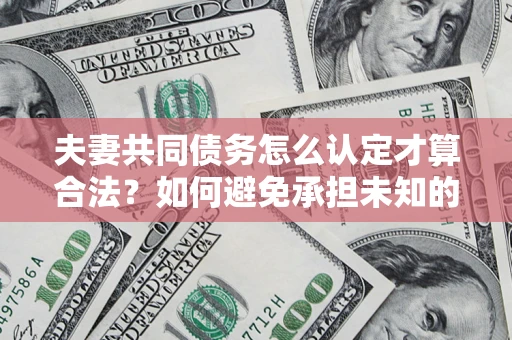 武汉夫妻共同债务怎么认定才算合法？如何避免承担未知的债务风险？