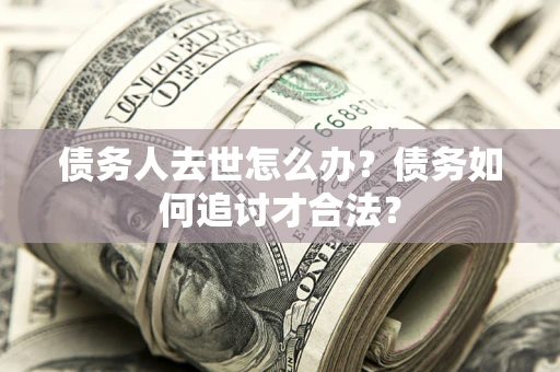 武汉债务人去世怎么办？债务如何追讨才合法？