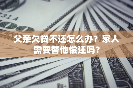 武汉父亲欠贷不还怎么办？家人需要替他偿还吗？