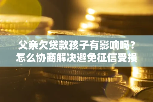 武汉父亲欠贷款孩子有影响吗？怎么协商解决避免征信受损？