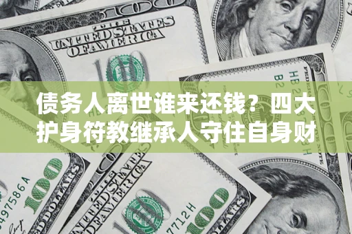武汉债务人离世谁来还钱？四大护身符教继承人守住自身财产